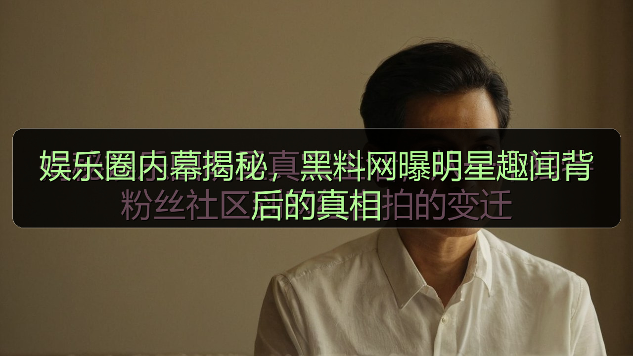 娱乐圈内幕揭秘，黑料网曝明星趣闻背后的真相