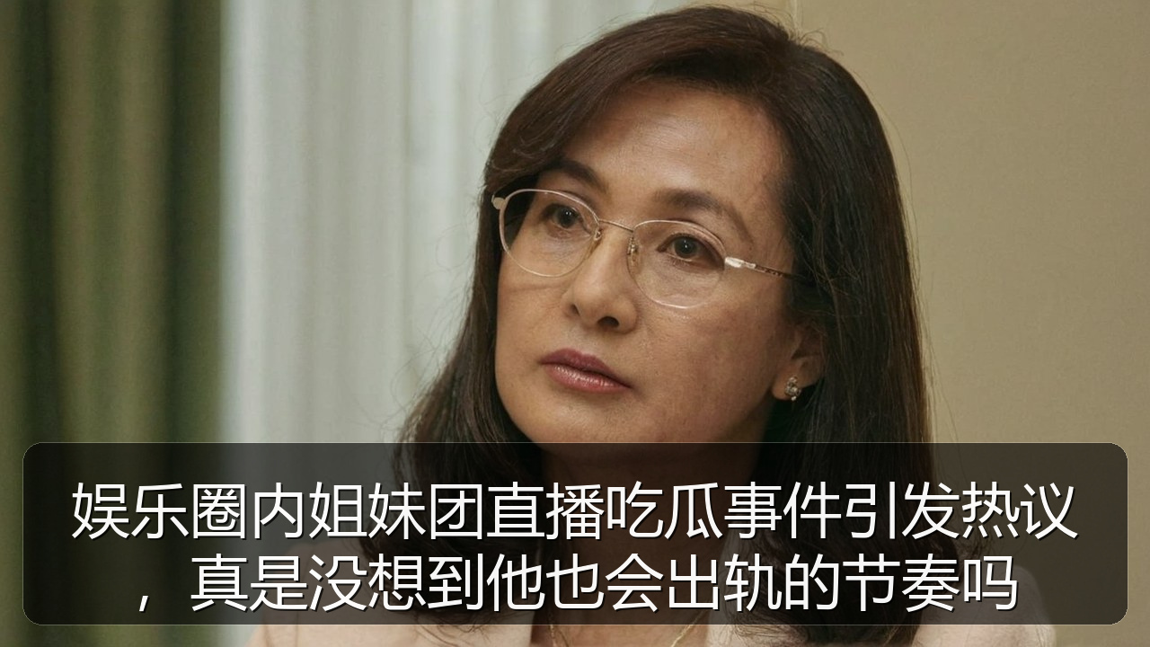 娱乐圈内姐妹团直播吃瓜事件引发热议，真是没想到他也会出轨的节奏吗