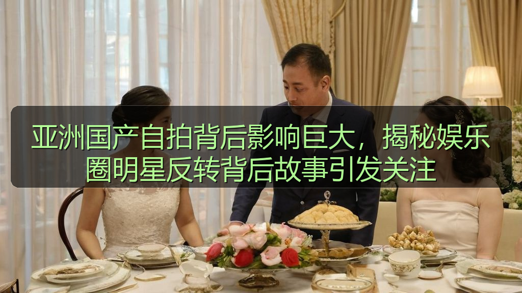 亚洲国产自拍背后影响巨大，揭秘娱乐圈明星反转背后故事引发关注
